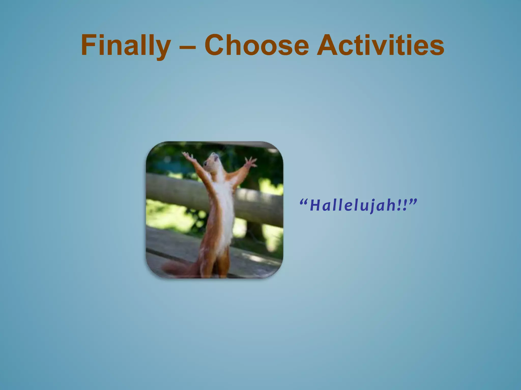 Finally – Choose Activities 
“ H a l l el u j a h !!” 
 