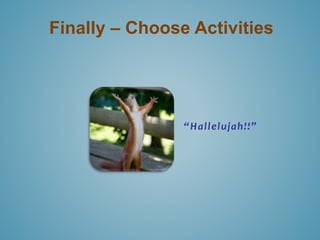 Finally – Choose Activities 
“ H a l l el u j a h !!” 
 