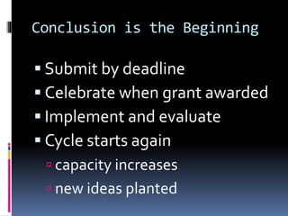 Conclusion is the Beginning
 Submit by deadline
 Celebrate when grant awarded
 Implement and evaluate
 Cycle starts again
 capacity increases
 new ideas planted
 