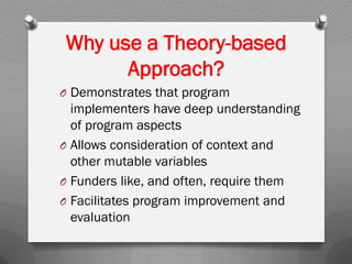 Why use a Theory-based
Approach?
O Demonstrates that program
implementers have deep understanding
of program aspects
O Allows consideration of context and
other mutable variables
O Funders like, and often, require them
O Facilitates program improvement and
evaluation
 