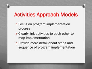 Activities Approach Models
O Focus on program implementation
process
O Clearly link activities to each other to
map implementation
O Provide more detail about steps and
sequence of program implementation
 