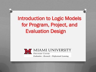 Introduction to Logic Models
for Program, Project, and
Evaluation Design
 
