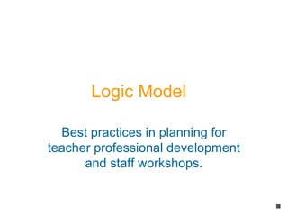 Logic Model

  Best practices in planning for
teacher professional development
      and staff workshops.
 