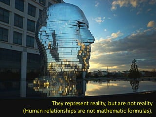They represent reality, but are not reality
(Human relationships are not mathematic formulas).
 