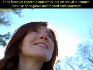 They focus on expected outcomes, not on actual outcomes.
      (positive or negative unintended consequences)
 