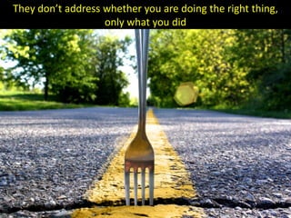 They don’t address whether you are doing the right thing,
                   only what you did
 