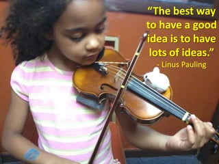 “The best way
to have a good
idea is to have
 lots of ideas.”
  - Linus Pauling
 