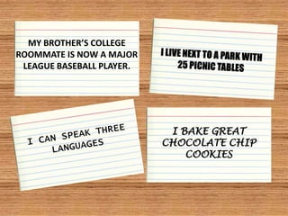 MY BROTHER’S COLLEGE
ROOMMATE IS NOW A MAJOR
 LEAGUE BASEBALL PLAYER.




                            I BAKE GREAT
                           CHOCOLATE CHIP
                               COOKIES
 