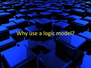 Why use a logic model?
 