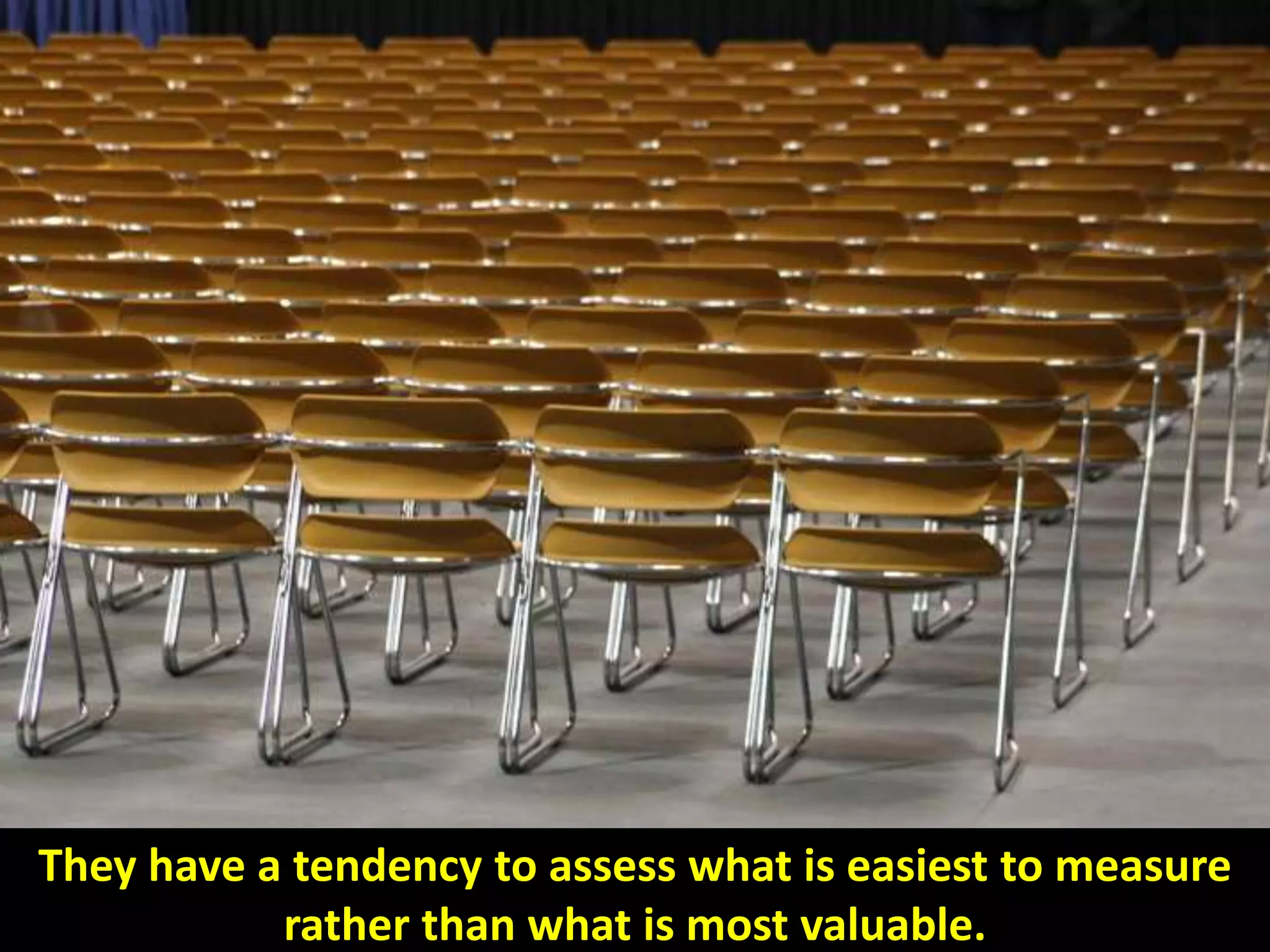 They have a tendency to assess what is easiest to measure
rather than what is most valuable.
 