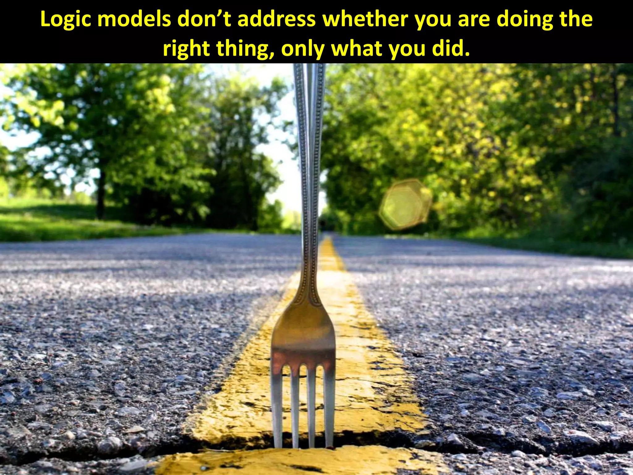 Logic models don’t address whether you are doing the
right thing, only what you did.
 