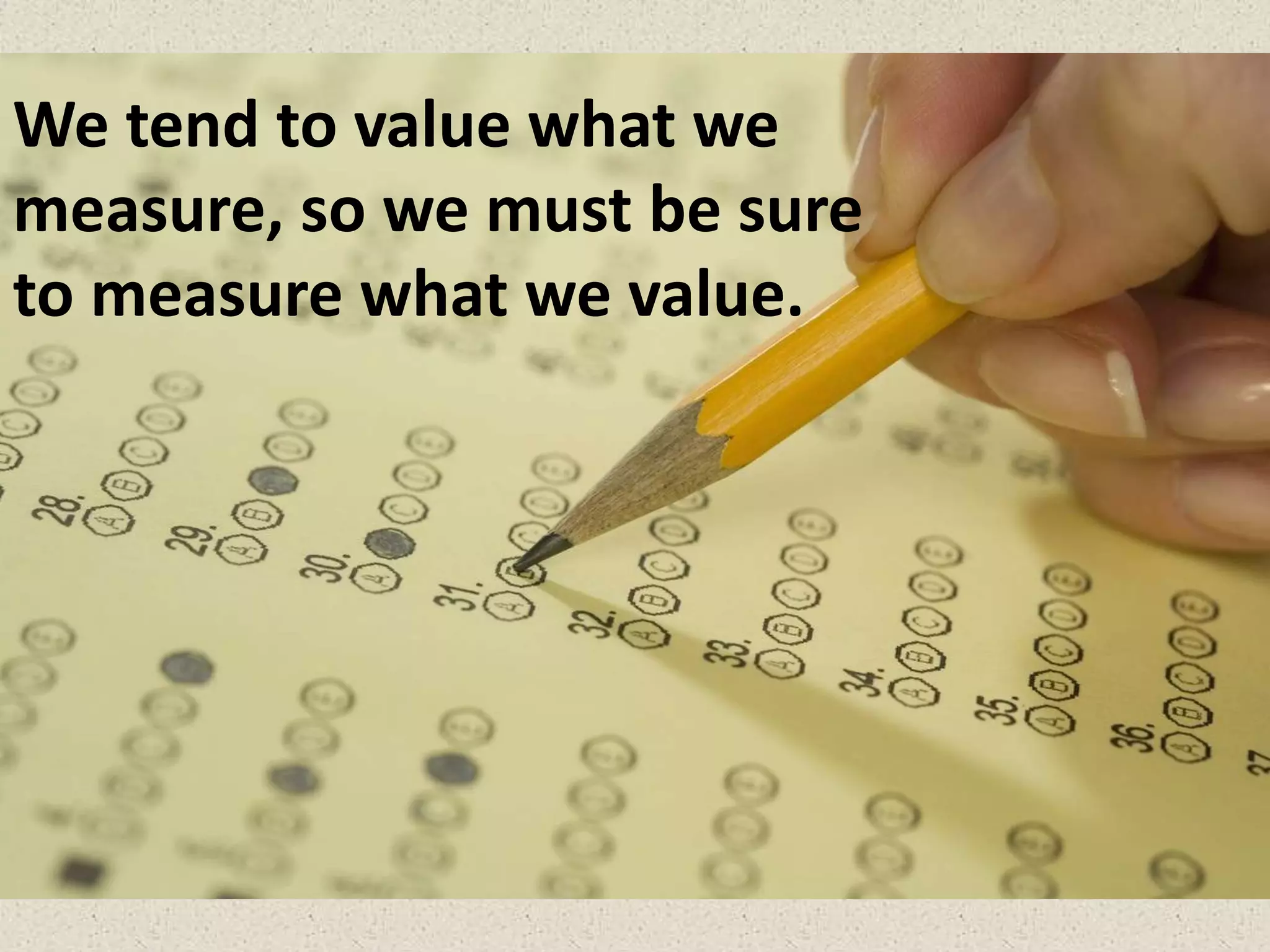 We tend to value what we
measure, so we must be sure
to measure what we value.
 
