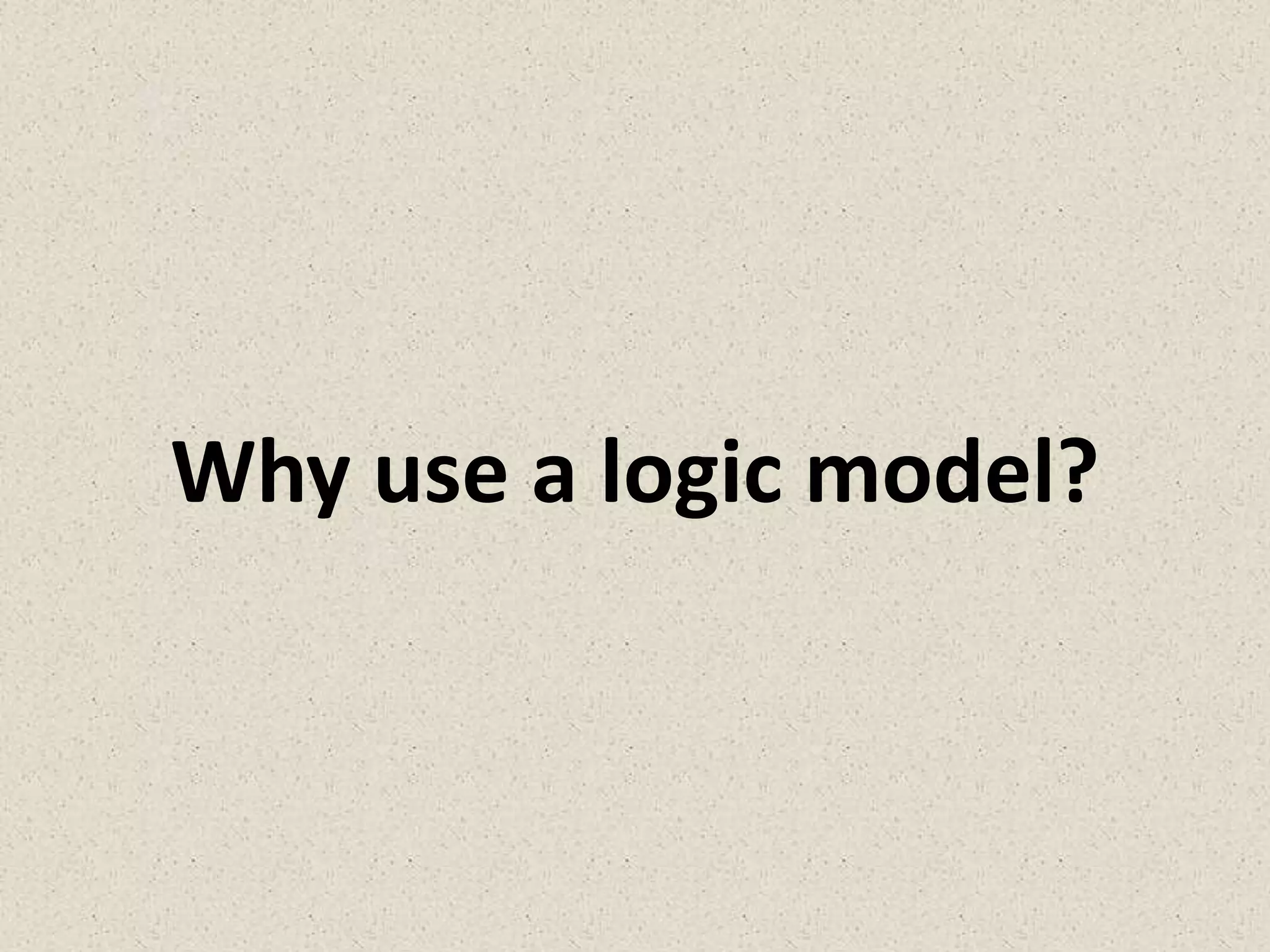 Why use a logic model?
 