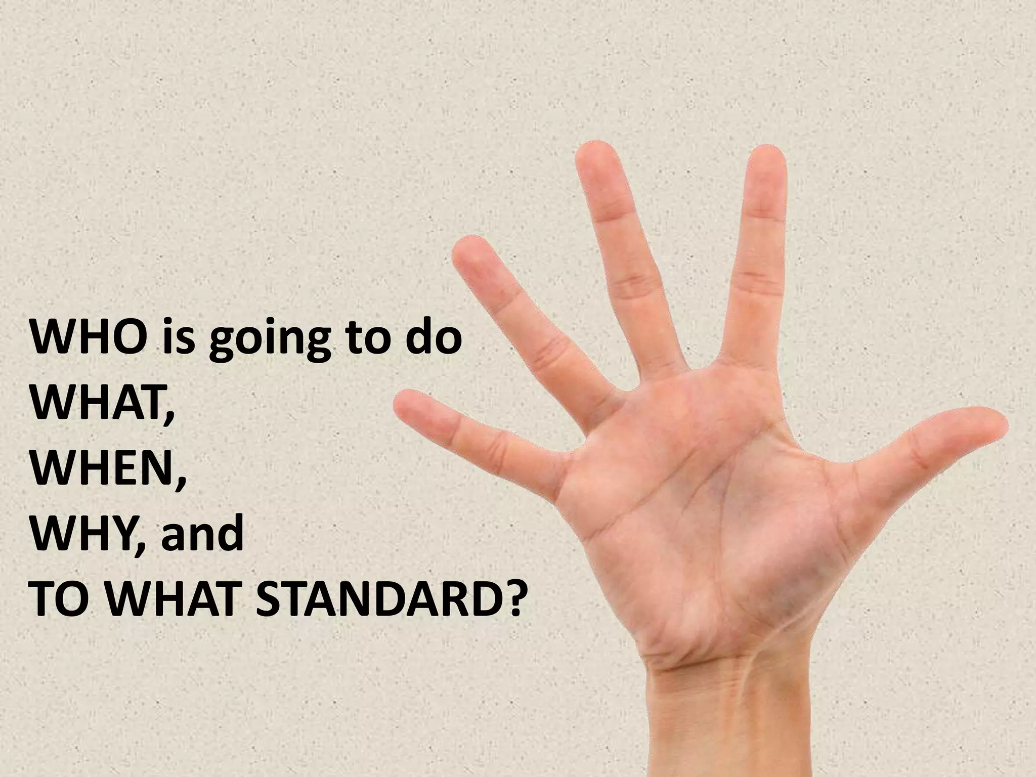 WHO is going to do
WHAT,
WHEN,
WHY, and
TO WHAT STANDARD?
 