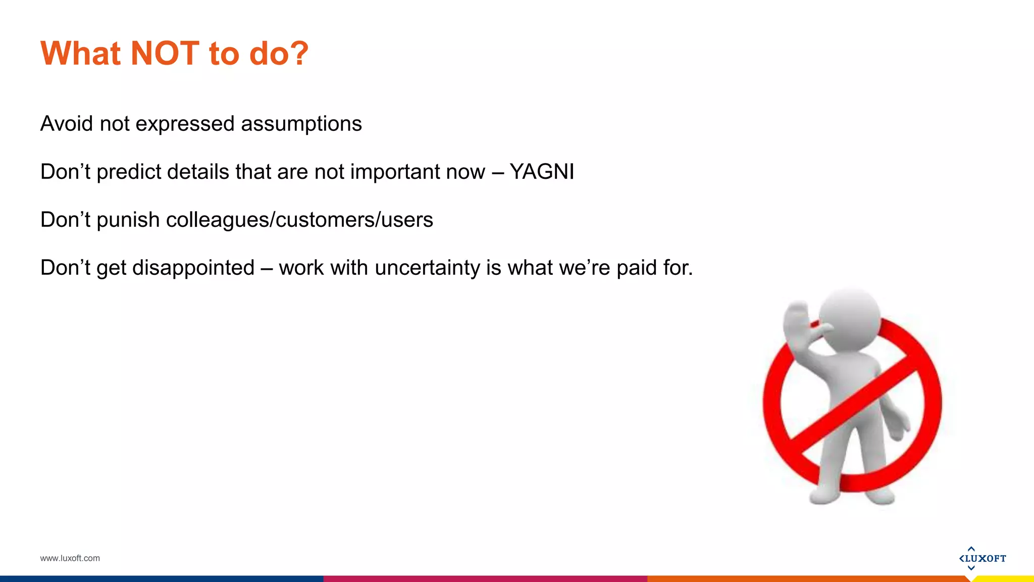 www.luxoft.com
What NOT to do?
Avoid not expressed assumptions
Don’t predict details that are not important now – YAGNI
Don’t punish colleagues/customers/users
Don’t get disappointed – work with uncertainty is what we’re paid for.
 