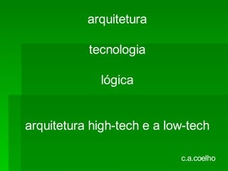 arquitetura

           tecnologia

             lógica


arquitetura high-tech e a low-tech

                            c.a.coelho
 