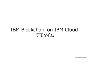 © 2016 IBM Corporation
IBM Blockchain on IBM Cloud
デモタイム
 