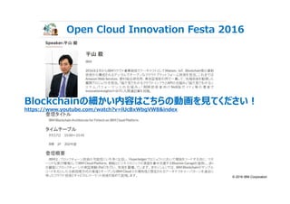 © 2016 IBM Corporation
Blockchainの細かい内容はこちらの動画を⾒てください︕
https://www.youtube.com/watch?v=lUcBxWbgVW8&index
Open Cloud Innovation Festa 2016
 