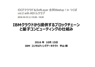 IBMクラウドから提供するブロックチェーン
と量⼦コンピューティングの仕組み
2016 年 10月 15日
IBM コンサルティングアーキテクト 平山 毅
 