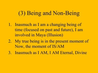 (3) Being and Non-Being Inasmuch as I am a changing being of time (focused on past and future), I am involved in Maya (Illusion) My true being is in the present moment of Now, the moment of IS/AM Inasmuch as I AM, I AM Eternal, Divine 