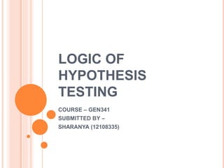 LOGIC OF
HYPOTHESIS
TESTING
COURSE – GEN341
SUBMITTED BY –
SHARANYA (12108335)
 