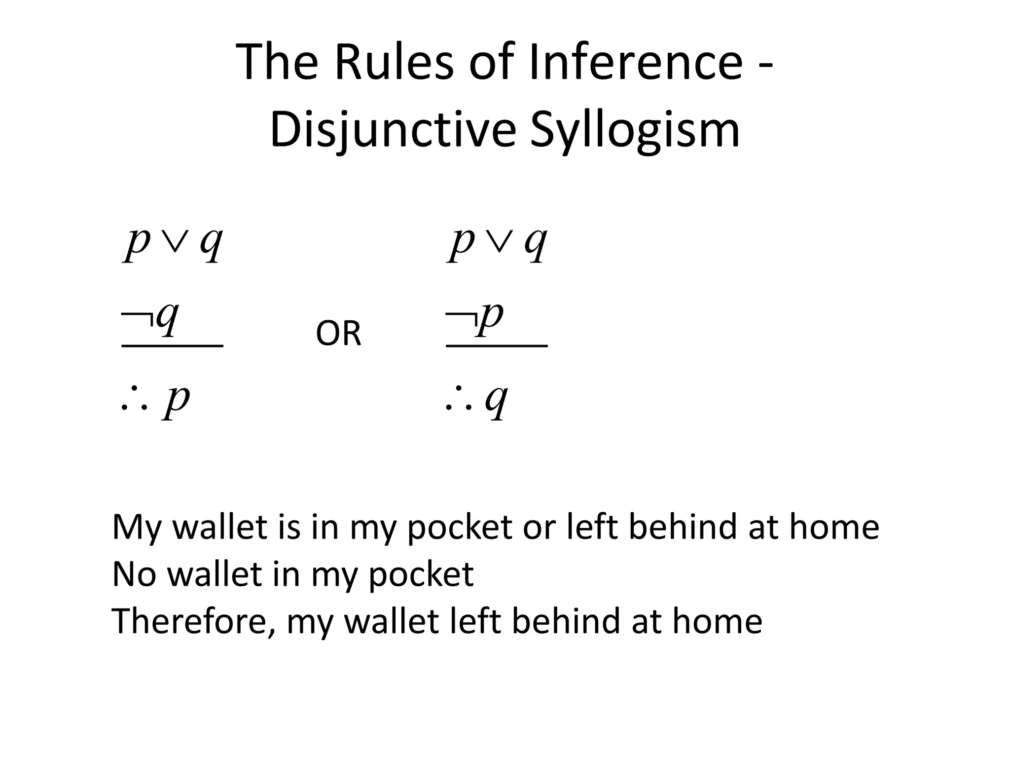 The Rules of Inference -
Disjunctive Syllogism
p q
q
p



p q
p
q



OR
My wallet is in my pocket or left behind at home
No wallet in my pocket
Therefore, my wallet left behind at home
 