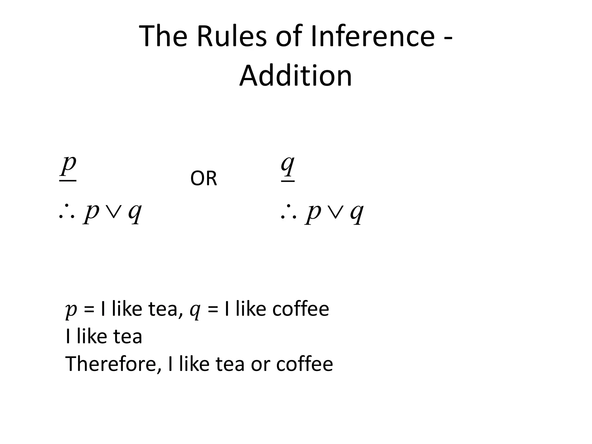 The Rules of Inference -
Addition
p
p q
 
q
p q
 
OR
𝑝 = I like tea, 𝑞 = I like coffee
I like tea
Therefore, I like tea or coffee
 