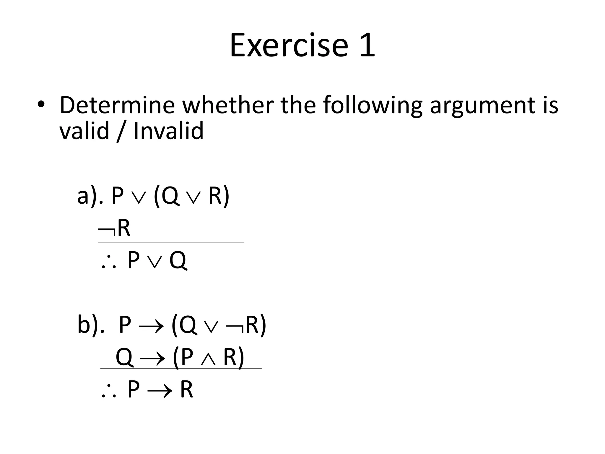 Exercise 1
• Determine whether the following argument is
valid / Invalid
a). P  (Q  R)
R
 P  Q
b). P  (Q  R)
Q  (P  R)
 P  R
 
