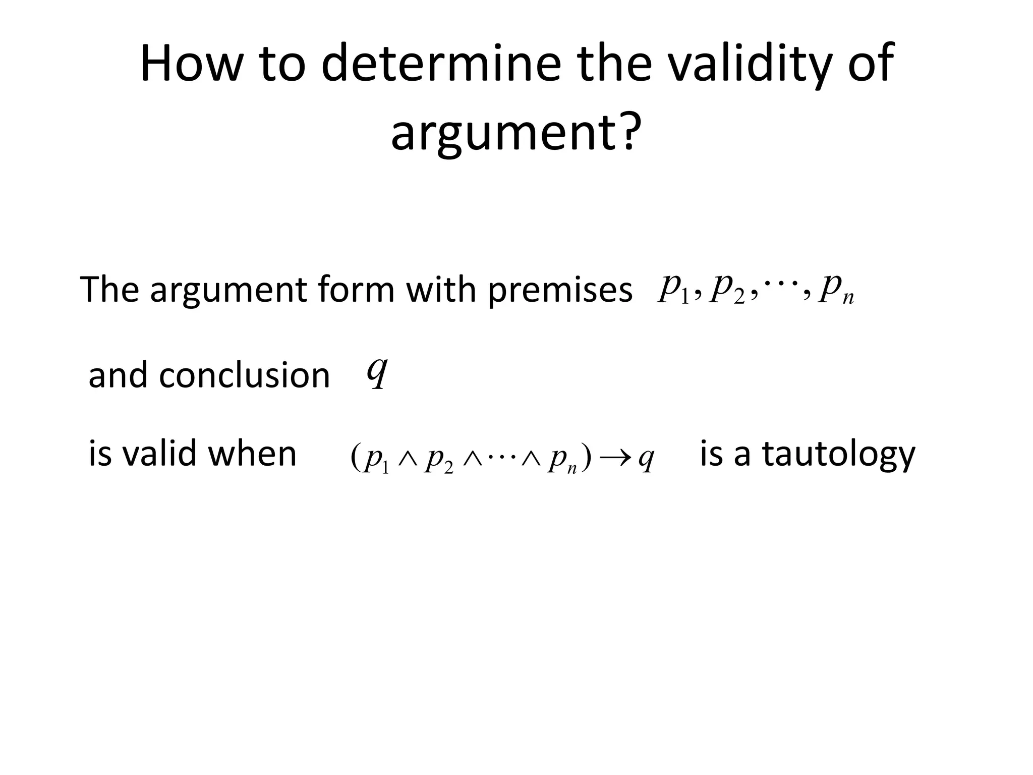 How to determine the validity of
argument?
The argument form with premises
q
p
p
p n 


 )
( 2
1 
and conclusion q
is valid when
n
p
p
p ,
,
, 2
1 
is a tautology
 