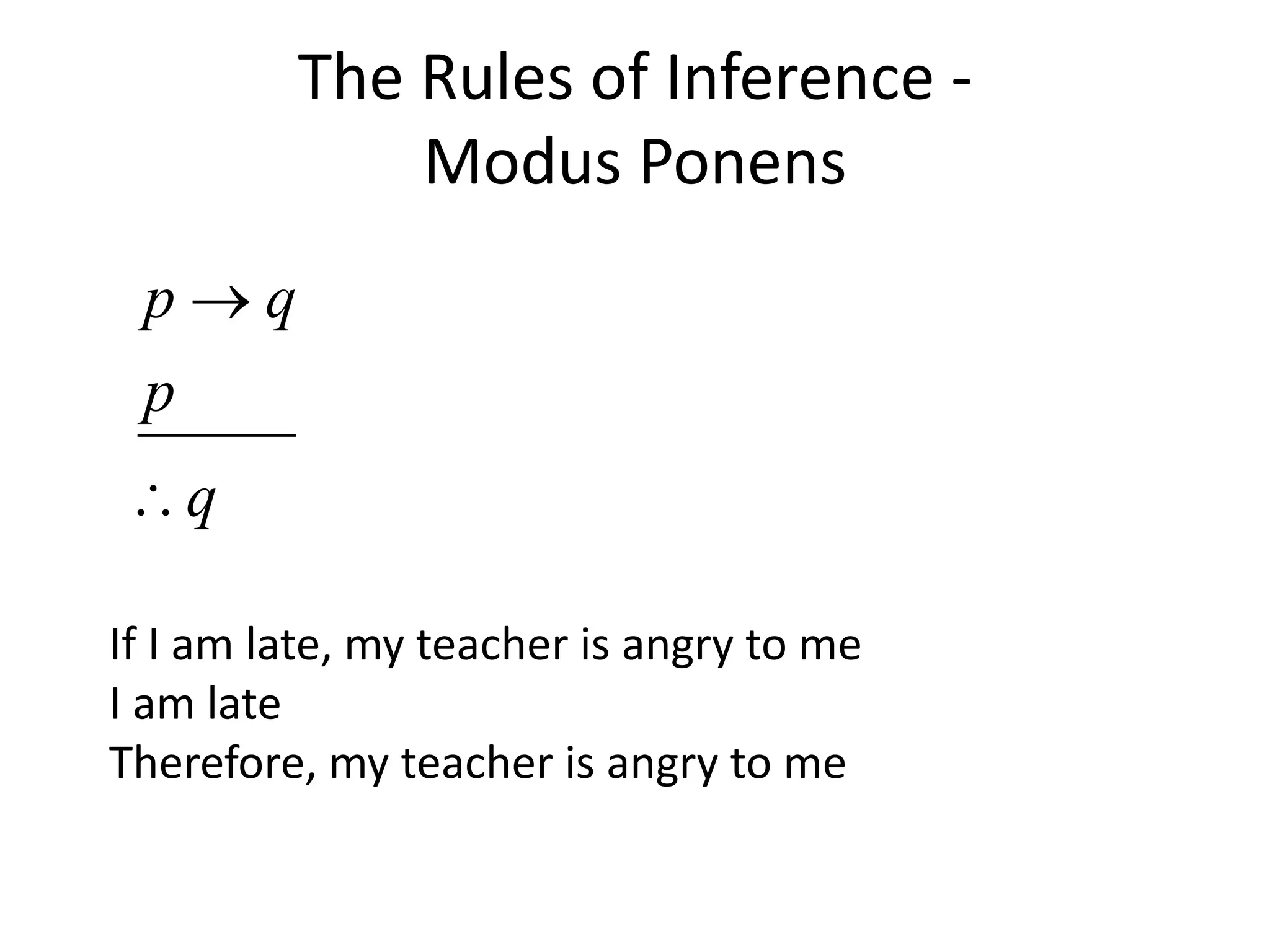 The Rules of Inference -
Modus Ponens
q
p
q
p


If I am late, my teacher is angry to me
I am late
Therefore, my teacher is angry to me
 