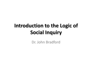 Introduction to the Logic of
       Social Inquiry
       Dr. John Bradford
 