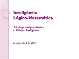 Inteligência
Lógico-Matemática
 Psicologia do Aprendizado e
as Múltiplas Inteligências



Aracaju, abril de 2013
 