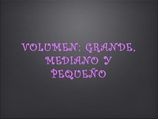VOLUMEN: GRANDE ,
   MEDIANO Y
    PEQUEÑO
 