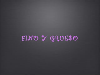 FINO Y GRUESO
 