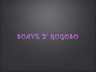 SUAVE Y RUGOSO
 