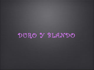 DURO Y BLANDO
 