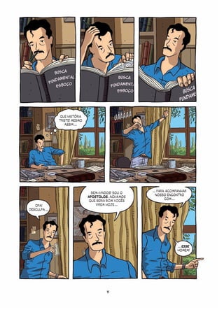 QUE HISTÓRIA
               TRISTE! MESMO
                  ASSIM ...




                                                     ... PARA ACOMPANHAR
                                 BEM-VINDOS! SOU O
                                                        NOSSO ENCONTRO
                               APOSTOLOS. ACHAMOS
                                                             COM ...
                               QUE SERIA BOM VOCÊS
   OPA!                            VIREM HOJE ...
DESCULPA ...




                                                                   ... ESSE
                                                                   HOMEM!




                                        11
 
