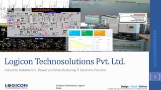 Logicon Technosolutions Pvt. Ltd.
Industrial Automation, Power and Manufacturing IT Solutions Provider
1
Copyrights 2016, Logicon Technosolutions Pvt. Ltd. | All Rights Reserved
Design - Detail - DeliverCompany Presentation, Logicon
Public
www.logicontech.com
 