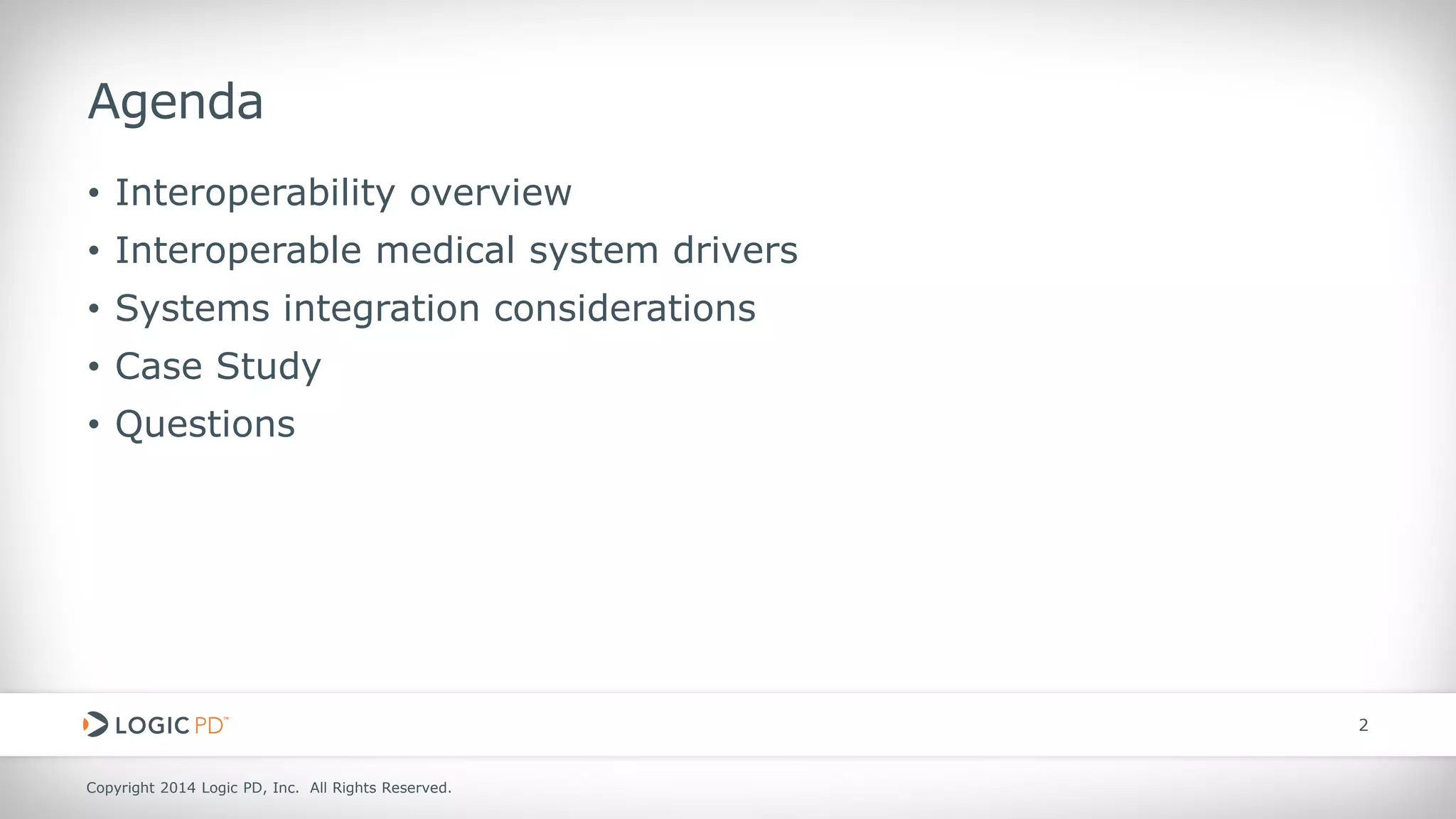 Copyright 2014 Logic PD, Inc. All Rights Reserved. 
2 
Agenda 
• 
Interoperability overview 
• 
Interoperable medical system drivers 
• 
Systems integration considerations 
• 
Case Study 
• 
Questions  