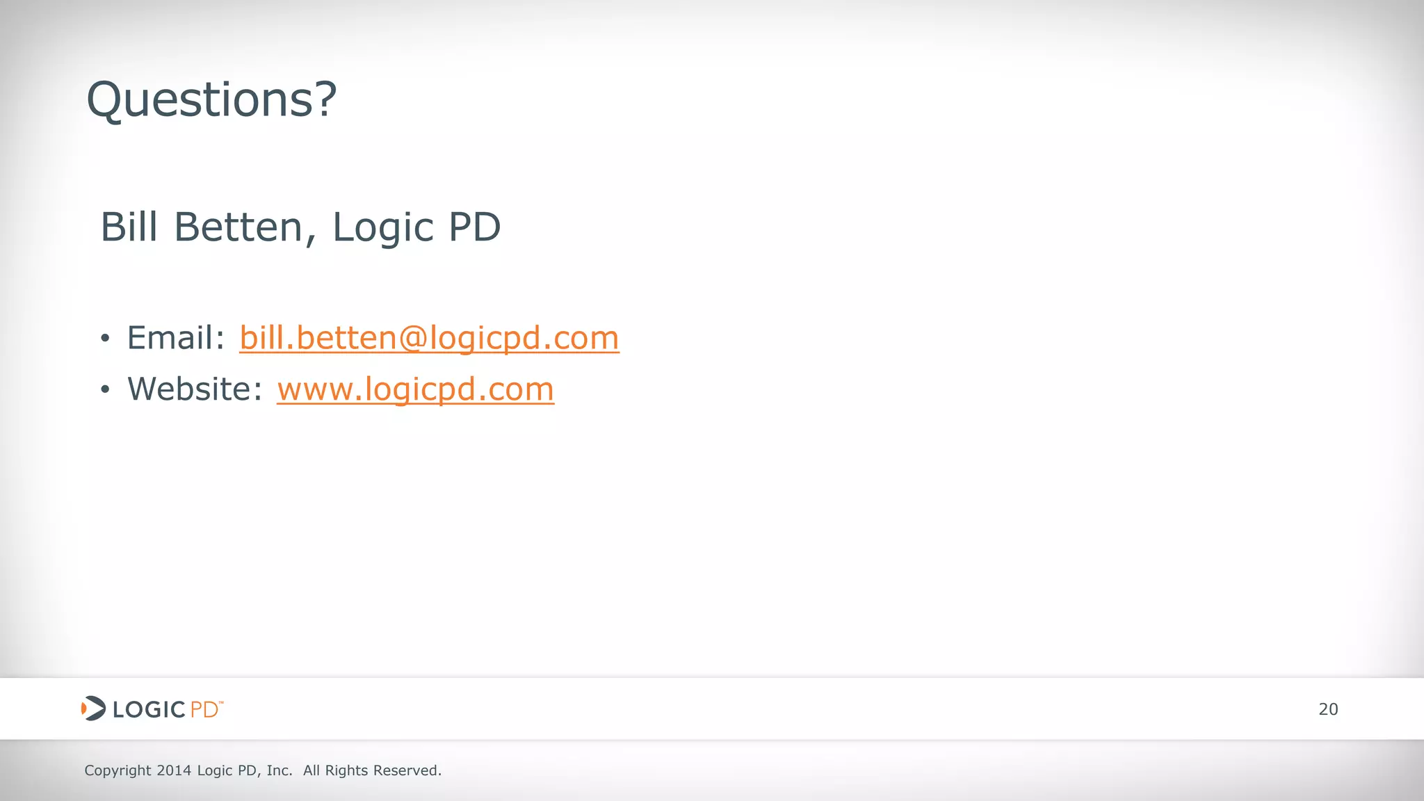 Copyright 2014 Logic PD, Inc. All Rights Reserved. 
20 
Questions? 
Bill Betten, Logic PD 
• 
Email: bill.betten@logicpd.com 
• 
Website: www.logicpd.com 