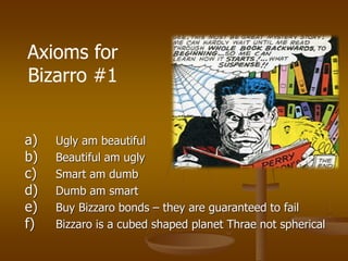 a) Ugly am beautiful
b) Beautiful am ugly
c) Smart am dumb
d) Dumb am smart
e) Buy Bizzaro bonds – they are guaranteed to fail
f) Bizzaro is a cubed shaped planet Thrae not spherical
Axioms for
Bizarro #1
 