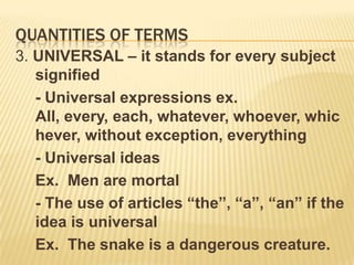 Quantities of termsPARTICULAR - it stands for an indefinite subject	- Indefinite pronouns and adjectives	ex. Some, several, many, few	- Use of numbers ex. Seven tickets	- Use of article “a” and “an”	- General propositions: which are true most of the time but not all the time	ex.  Filipinos are hospitable