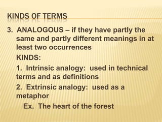 Kinds of termsUNIVOCAL – if they mean exactly the same thing in the last two occurrences	Ex.  Man is rational.	       Get that man!EQUIVOCAL – if they have different meanings in at least two occurrences	Ex.  Man the lifeboat!		  The son of man
