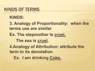 Kinds of terms3.  ANALOGOUS – if they have partly the same and partly different meanings in at least two occurrences	KINDS:	1.  Intrinsic analogy:  used in technical terms and as definitions	2.  Extrinsic analogy:  used as a metaphor		Ex.  The heart of the forest