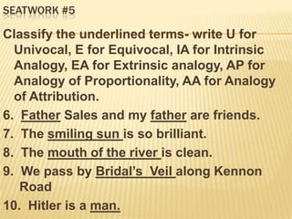 Seatwork #5Classify the underlined terms- write U for Univocal, E for Equivocal, IA for Intrinsic Analogy, EA for Extrinsic analogy, AP for  for Analogy of Proportionality, AA for Analogy of Attribution.I am reading Rizal.Gold is a precious metal. Lydia de Vega received a gold for 100m. Dash.Politicians speaks of leveling the Smokey Mountain.  Geneva Cruz is a member of the Smokey Mountain. Gonzaga is a tenor. Cabahug is a tenor.I am using Colgate.