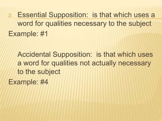 uNDER real supposition:1]  Absolute Supposition:  is that which uses a word for essence, but without excluding existing realityExample: Proposition #1	Personal Supposition:  is that which uses a word for the subject containing the essence signified by the wordExample:  Proposition #4