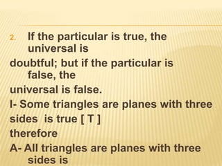 Rules:If one is true, the other is doubtful.If one is false, the other is true.EXAMPLE:I - Some students are girls is true [ T ], therefore O - some students are not girls is doubtful [ ? ].