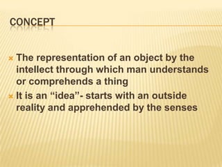 conceptThe representation of an object by the intellect through which man understands or comprehends a thingIt is an “idea”- starts with an outside reality and apprehended by the senses