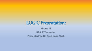 LOGIC Presentation:
Group III
BBA 3rd Semester
Presented To: Dr. Syed Imad Shah
 