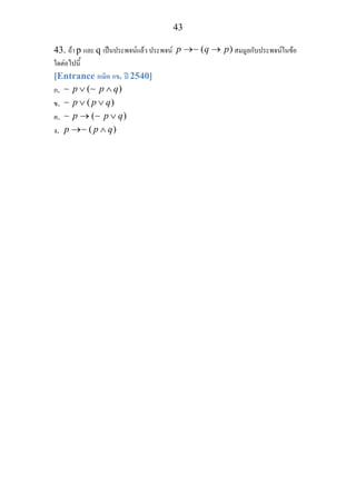 43
43. ถา p และ q เปนประพจนแลว ประพจน ( )p q p→ →∼ สมมูลกับประพจนในขอ
ใดตอไปนี้
[Entrance คณิต กข. ป 2540]
ก. ( )p p q∨ ∧∼ ∼
ข. ( )p p q∨ ∨∼
ค. ( )p p q→ ∨∼ ∼
ง. ( )p p q→ ∧∼
 